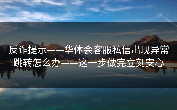 反诈提示——华体会客服私信出现异常跳转怎么办——这一步做完立刻安心