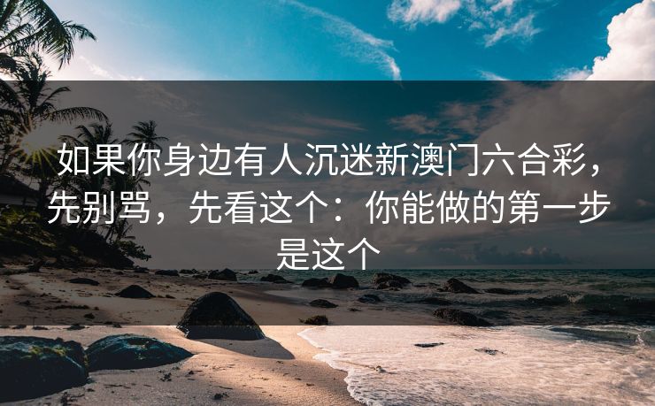 如果你身边有人沉迷新澳门六合彩，先别骂，先看这个：你能做的第一步是这个