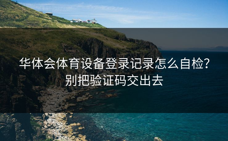 华体会体育设备登录记录怎么自检？别把验证码交出去