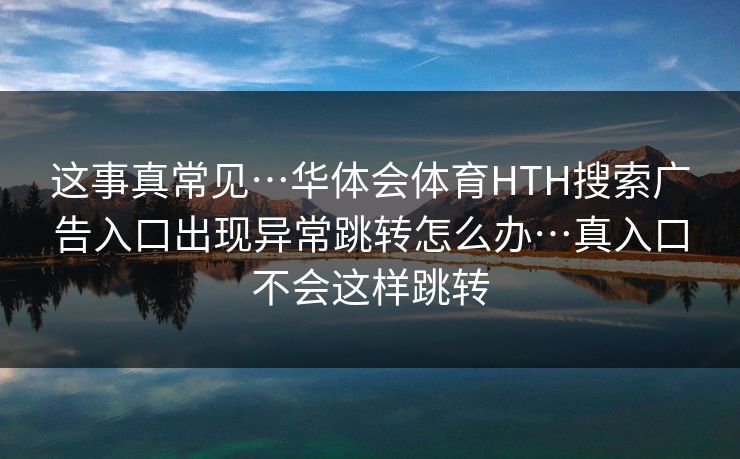 这事真常见…华体会体育HTH搜索广告入口出现异常跳转怎么办…真入口不会这样跳转