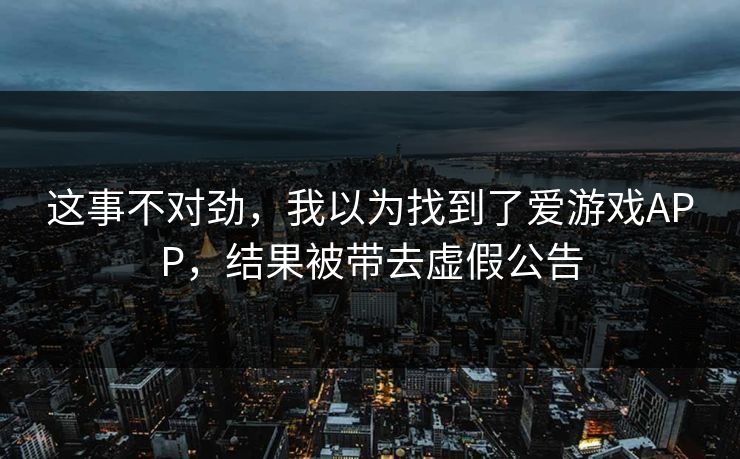 这事不对劲，我以为找到了爱游戏APP，结果被带去虚假公告