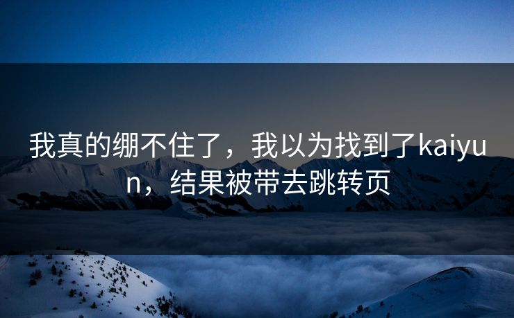 我真的绷不住了，我以为找到了kaiyun，结果被带去跳转页