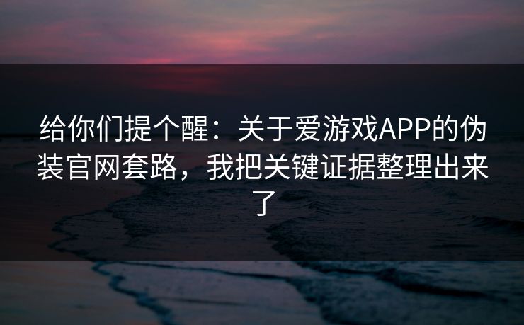 给你们提个醒：关于爱游戏APP的伪装官网套路，我把关键证据整理出来了