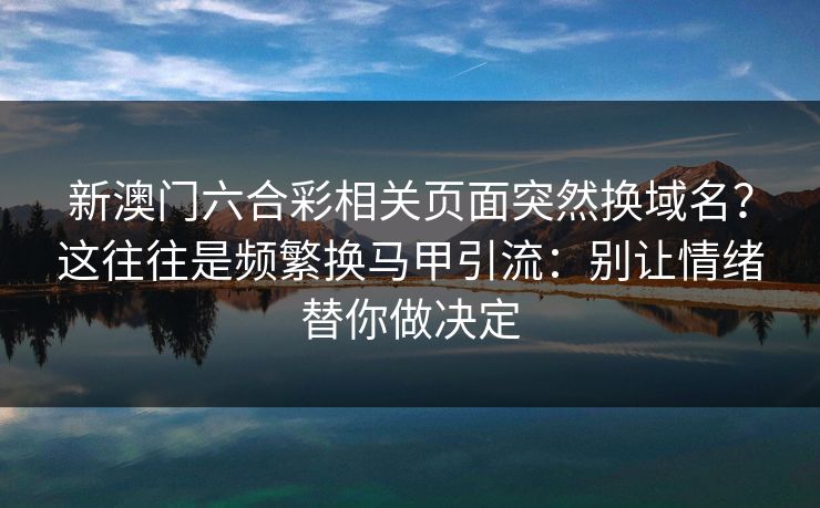 新澳门六合彩相关页面突然换域名？这往往是频繁换马甲引流：别让情绪替你做决定