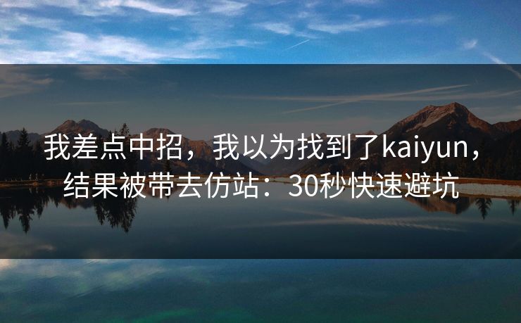 我差点中招，我以为找到了kaiyun，结果被带去仿站：30秒快速避坑