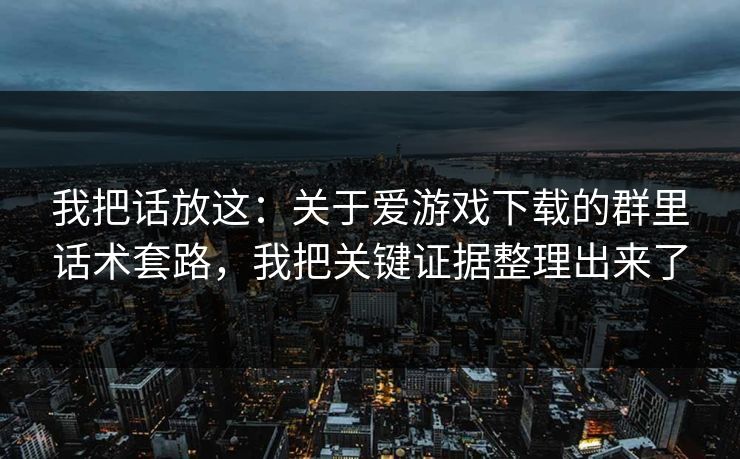 我把话放这：关于爱游戏下载的群里话术套路，我把关键证据整理出来了