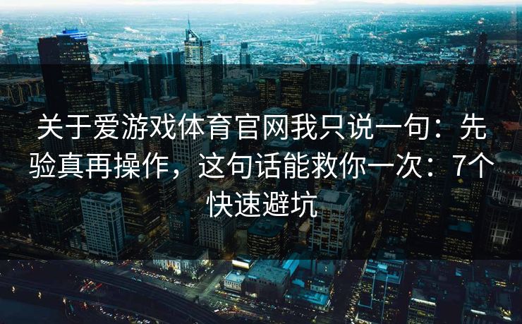 关于爱游戏体育官网我只说一句：先验真再操作，这句话能救你一次：7个快速避坑