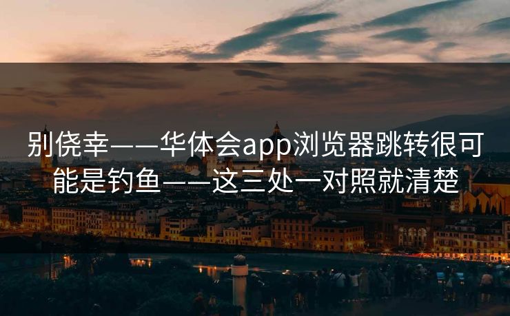 别侥幸——华体会app浏览器跳转很可能是钓鱼——这三处一对照就清楚