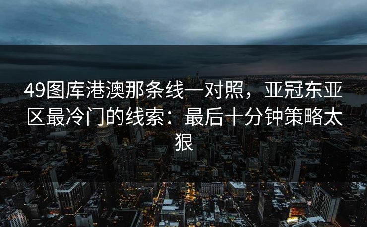 49图库港澳那条线一对照，亚冠东亚区最冷门的线索：最后十分钟策略太狠