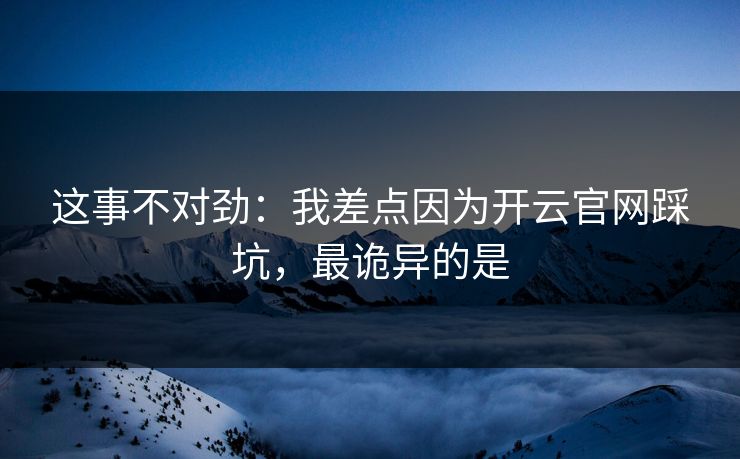 这事不对劲：我差点因为开云官网踩坑，最诡异的是