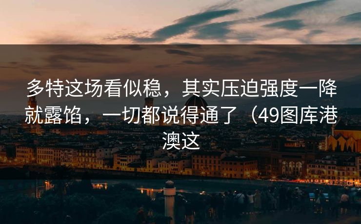 多特这场看似稳，其实压迫强度一降就露馅，一切都说得通了（49图库港澳这