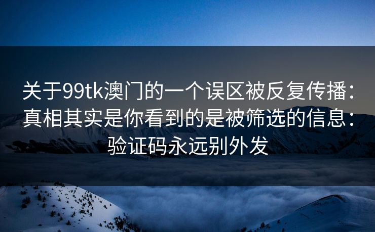 关于99tk澳门的一个误区被反复传播：真相其实是你看到的是被筛选的信息：验证码永远别外发
