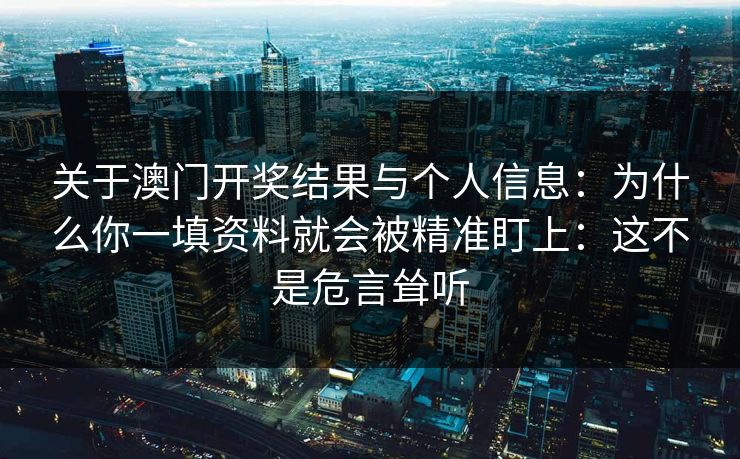 关于澳门开奖结果与个人信息：为什么你一填资料就会被精准盯上：这不是危言耸听