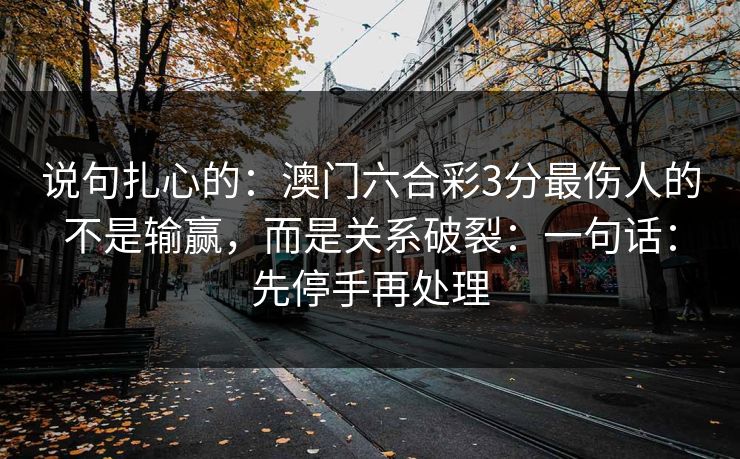 说句扎心的：澳门六合彩3分最伤人的不是输赢，而是关系破裂：一句话：先停手再处理