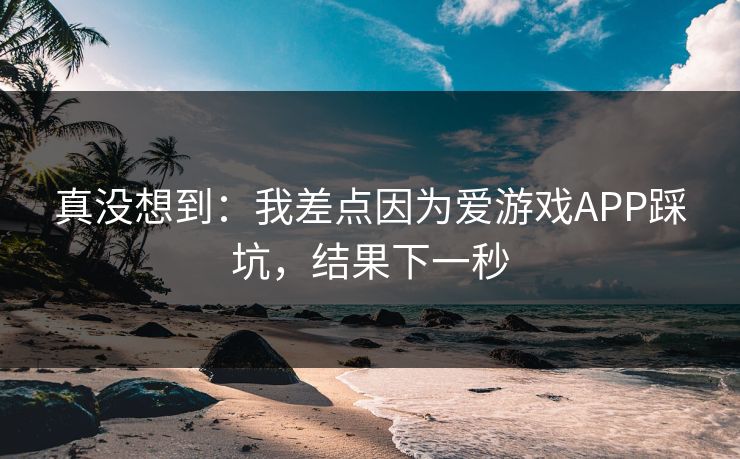 真没想到：我差点因为爱游戏APP踩坑，结果下一秒