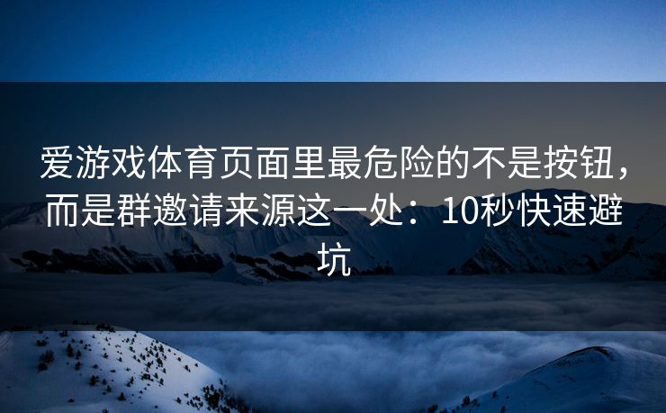 爱游戏体育页面里最危险的不是按钮，而是群邀请来源这一处：10秒快速避坑