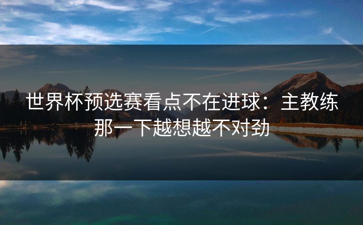 世界杯预选赛看点不在进球：主教练那一下越想越不对劲