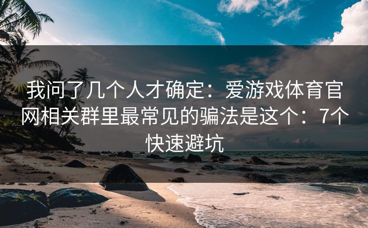 我问了几个人才确定：爱游戏体育官网相关群里最常见的骗法是这个：7个快速避坑