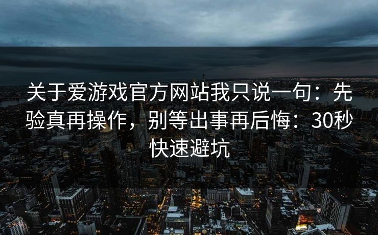 关于爱游戏官方网站我只说一句：先验真再操作，别等出事再后悔：30秒快速避坑