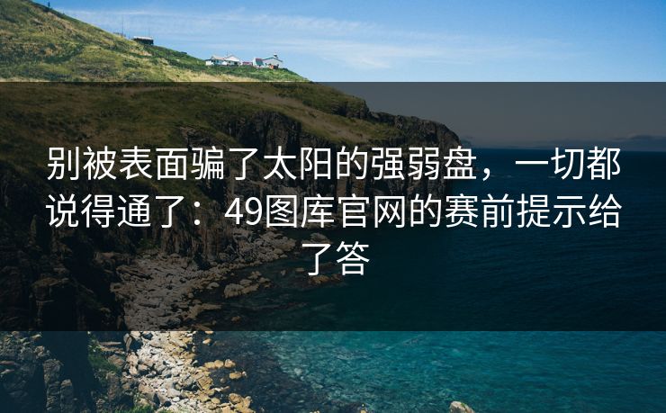 别被表面骗了太阳的强弱盘,一切都说得通了:49图库官网的赛前提示给了答 别被表面骗了太阳的强弱盘,一切都说得通了:49图库官网的赛前提示给了答