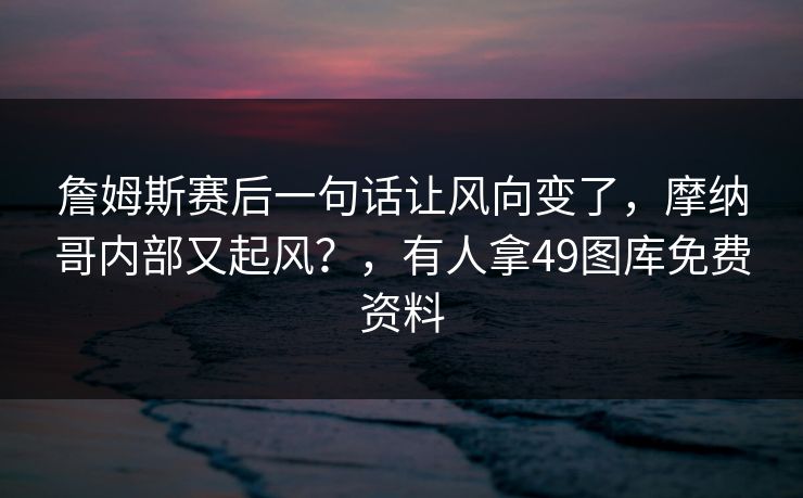 詹姆斯赛后一句话让风向变了，摩纳哥内部又起风？，有人拿49图库免费资料