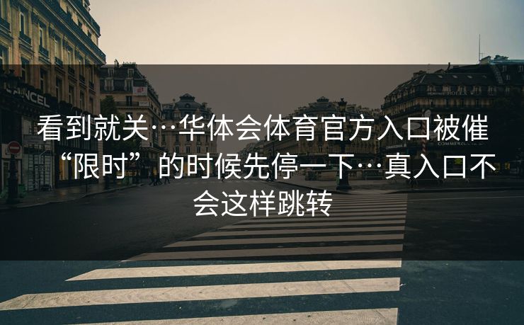 看到就关…华体会体育官方入口被催“限时”的时候先停一下…真入口不会这样跳转