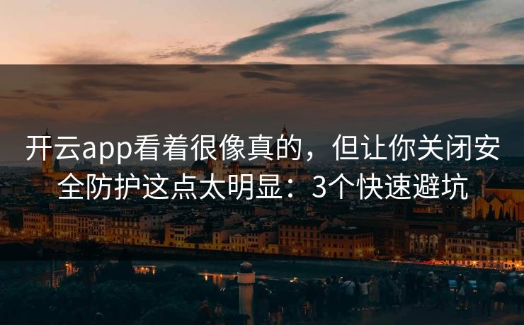 开云app看着很像真的，但让你关闭安全防护这点太明显：3个快速避坑