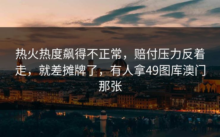 热火热度飙得不正常，赔付压力反着走，就差摊牌了，有人拿49图库澳门那张