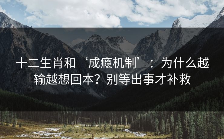 十二生肖和‘成瘾机制’：为什么越输越想回本？别等出事才补救