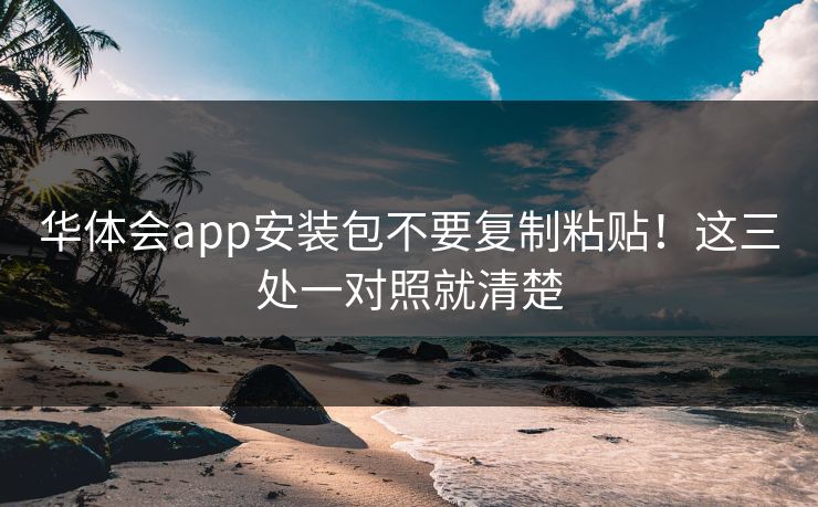 华体会app安装包不要复制粘贴！这三处一对照就清楚