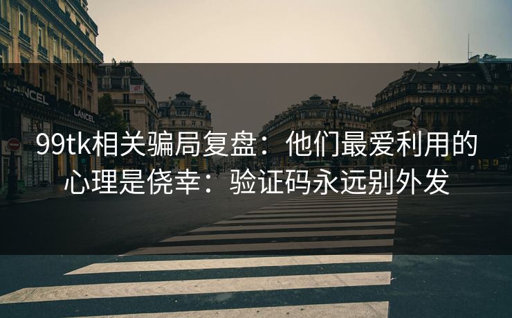 99tk相关骗局复盘：他们最爱利用的心理是侥幸：验证码永远别外发