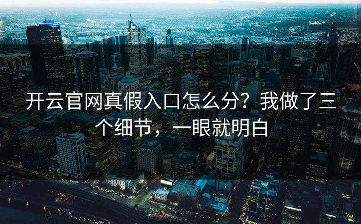 开云官网真假入口怎么分？我做了三个细节，一眼就明白