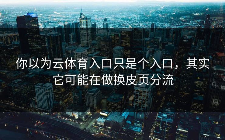 你以为云体育入口只是个入口，其实它可能在做换皮页分流