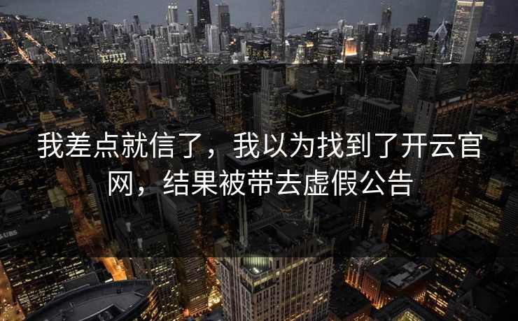 我差点就信了，我以为找到了开云官网，结果被带去虚假公告