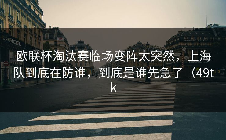 欧联杯淘汰赛临场变阵太突然，上海队到底在防谁，到底是谁先急了（49tk